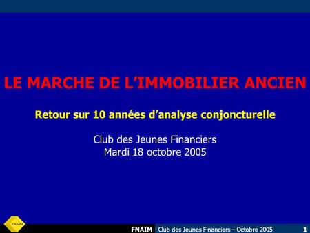 LE MARCHE DE L’IMMOBILIER ANCIEN Retour sur 10 années d’analyse conjoncturelle Club des Jeunes Financiers Mardi 18 octobre 2005 FNAIMClub des Jeunes Financiers.