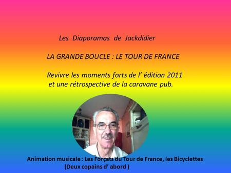 Les Diaporamas de Jackdidier LA GRANDE BOUCLE : LE TOUR DE FRANCE Revivre les moments forts de l’ édition 2011 et une rétrospective de la caravane pub.