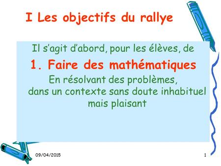 09/04/20151 I Les objectifs du rallye Il s’agit d’abord, pour les élèves, de 1. Faire des mathématiques En résolvant des problèmes, dans un contexte sans.