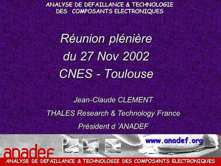 ANALYSE DE DEFAILLANCE & TECHNOLOGIE DES COMPOSANTS ELECTRONIQUES www.anadef.org Réunion plénière du 27 Nov 2002 CNES - Toulouse Jean-Claude CLEMENT THALES.