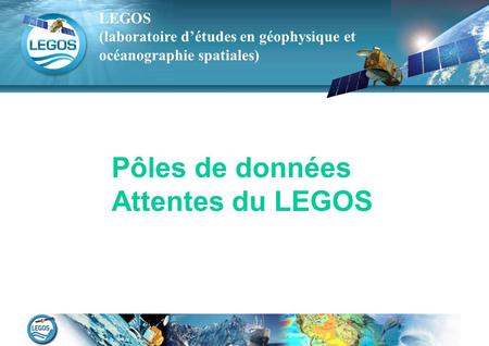 LEGOS (laboratoire d’études en géophysique et océanographie spatiales) Pôles de données Attentes du LEGOS LEGOS (laboratoire d’études en géophysique et.