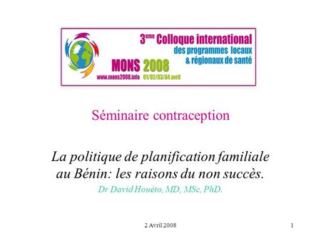 2 Avril 20081 Séminaire contraception La politique de planification familiale au Bénin: les raisons du non succès. Dr David Houéto, MD, MSc, PhD.