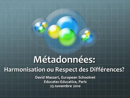 Métadonnées: Harmonisation ou Respect des Différences? David Massart, European Schoolnet Educatec-Educatice, Paris 25 novembre 2010.