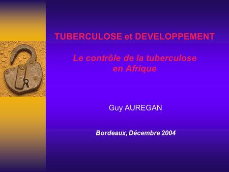 TUBERCULOSE et DEVELOPPEMENT Le contrôle de la tuberculose en Afrique Guy AUREGAN Bordeaux, Décembre 2004.