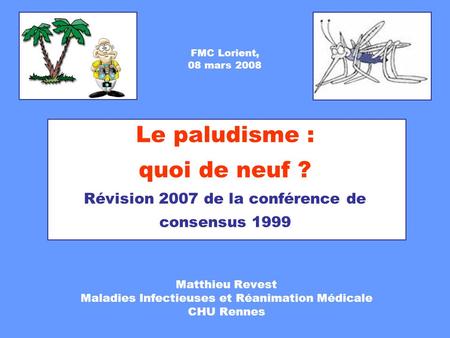 Le paludisme : quoi de neuf ? Révision 2007 de la conférence de consensus 1999 Matthieu Revest Maladies Infectieuses et Réanimation Médicale CHU Rennes.