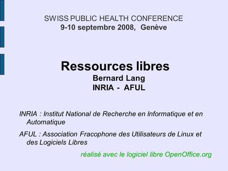 SWISS PUBLIC HEALTH CONFERENCE 9-10 septembre 2008, Genève Ressources libres Bernard Lang INRIA - AFUL INRIA : Institut National de Recherche en Informatique.