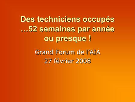 Des techniciens occupés …52 semaines par année ou presque ! Grand Forum de l’AIA 27 février 2008.