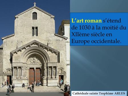 L’art roman s’étend de 1030 à la moitié du XIIème siècle en Europe occidentale. Cathédrale sainte Trophime ARLES.