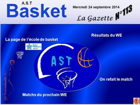 Basket A.S.T La Gazette Mercredi 24 septembre 2014 1 Matchs du prochain WE La page de l’école de basket On refait le match Résultats du WE.