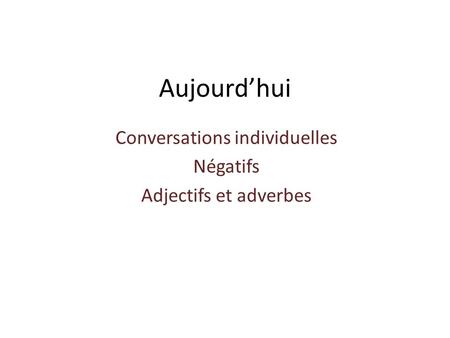 Aujourd’hui Conversations individuelles Négatifs Adjectifs et adverbes.