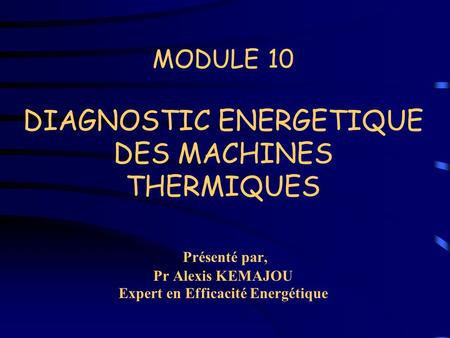 MODULE 10 DIAGNOSTIC ENERGETIQUE DES MACHINES THERMIQUES Présenté par, Pr Alexis KEMAJOU Expert en Efficacité Energétique.