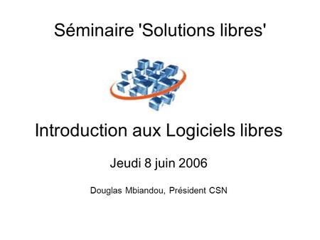 Séminaire 'Solutions libres' Introduction aux Logiciels libres Jeudi 8 juin 2006 Douglas Mbiandou, Président CSN.