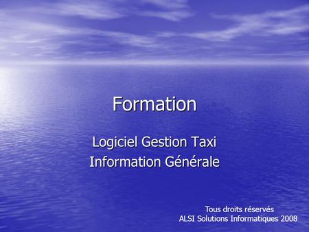 Formation Logiciel Gestion Taxi Information Générale Tous droits réservés ALSI Solutions Informatiques 2008.