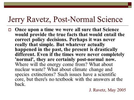 Jerry Ravetz, Post-Normal Science  Once upon a time we were all sure that Science would provide the true facts that would entail the correct policy decisions.