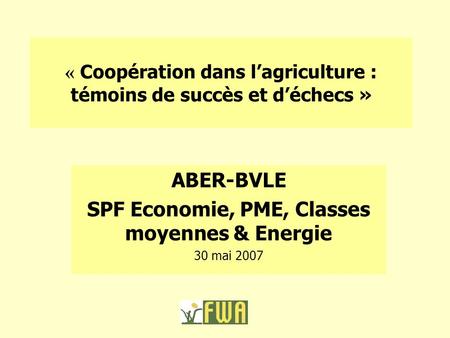 « Coopération dans l’agriculture : témoins de succès et d’échecs » ABER-BVLE SPF Economie, PME, Classes moyennes & Energie 30 mai 2007.