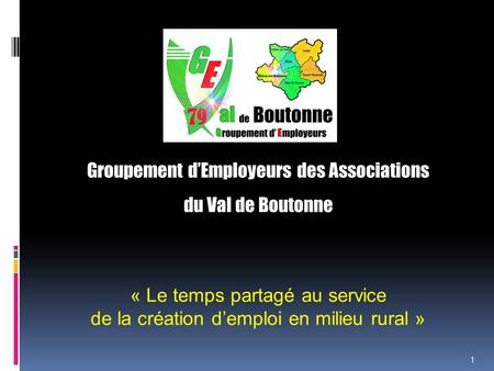 1 Groupement d’Employeurs des Associations du Val de Boutonne « Le temps partagé au service de la création d’emploi en milieu rural »