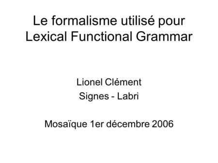 Le formalisme utilisé pour Lexical Functional Grammar Lionel Clément Signes - Labri Mosaïque 1er décembre 2006.