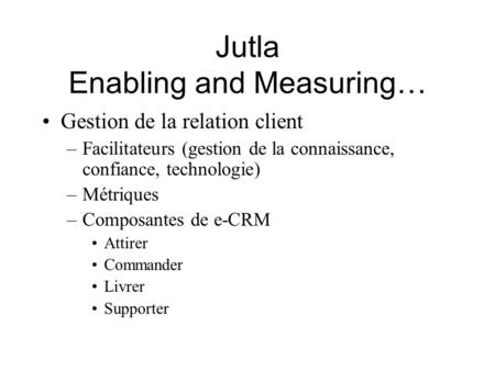 Jutla Enabling and Measuring… Gestion de la relation client –Facilitateurs (gestion de la connaissance, confiance, technologie) –Métriques –Composantes.