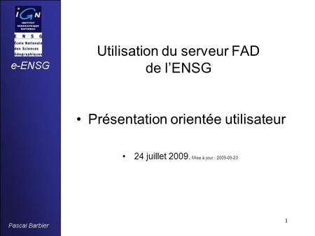 1 Utilisation du serveur FAD de l’ENSG Présentation orientée utilisateur 24 juillet 2009. Mise à jour : 2009-09-23.