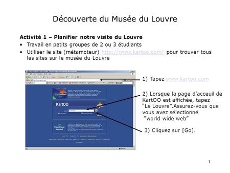 1 Découverte du Musée du Louvre Activité 1 – Planifier notre visite du Louvre Travail en petits groupes de 2 ou 3 étudiants Utiliser le site (métamoteur)