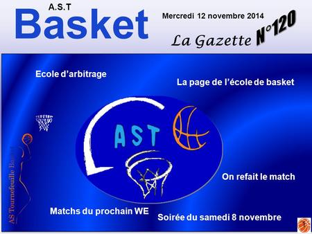 Basket A.S.T La Gazette Mercredi 12 novembre 2014 1 Matchs du prochain WE On refait le match Soirée du samedi 8 novembre Ecole d’arbitrage La page de l’école.