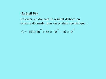 (Créteil 98) Calculer, en donnant le résultat d'abord en écriture décimale, puis en écriture scientifique : - 4 10 -3 10 -5 C = 153 10 + 32  - 16 
