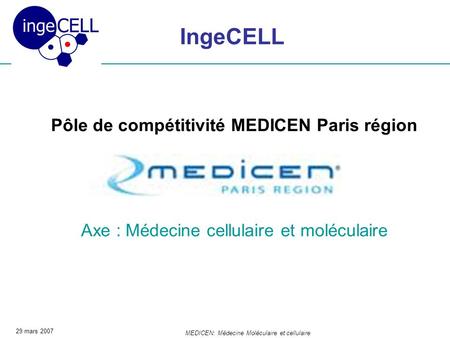 29 mars 2007 MEDICEN: Médecine Moléculaire et cellulaire IngeCELL Pôle de compétitivité MEDICEN Paris région Axe : Médecine cellulaire et moléculaire.