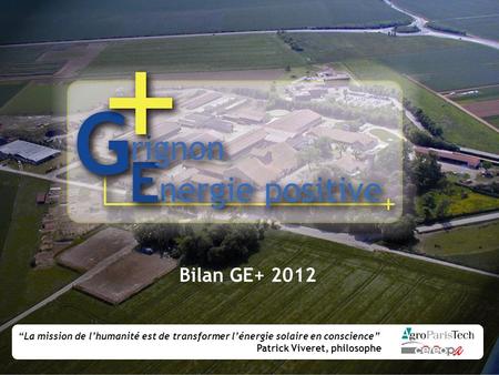 Bilan GE+ 2012 “La mission de l’humanité est de transformer l’énergie solaire en conscience” Patrick Viveret, philosophe.