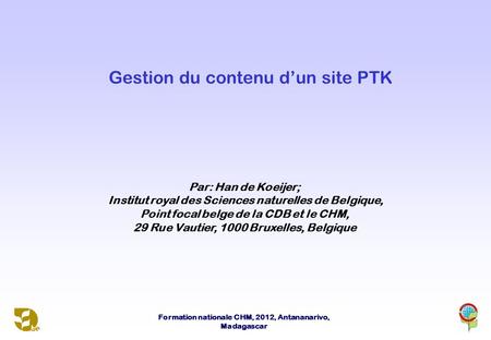 Formation nationale CHM, 2012, Antananarivo, Madagascar Gestion du contenu d’un site PTK Par: Han de Koeijer; Institut royal des Sciences naturelles de.