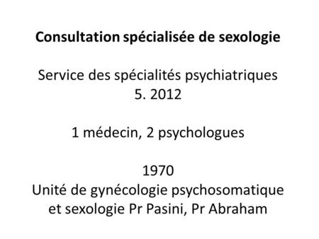 Consultation spécialisée de sexologie Service des spécialités psychiatriques 5. 2012 1 médecin, 2 psychologues 1970 Unité de gynécologie psychosomatique.