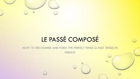 LE PASSÉ COMPOSÉ HOW TO RECOGNISE AND FORM THE PERFECT TENSE (A PAST TENSE) IN FRENCH.