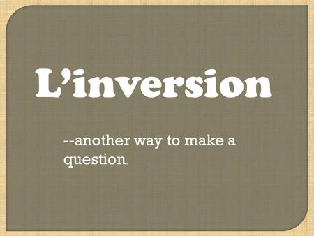 L’inversion --another way to make a question.. What are some ways to form a question? Est-ce que... N’est-ce pas? Voice inflection.
