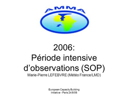 European Capacity Building Initiative - Paris 24/8/06 2006: Période intensive d’observations (SOP) Marie-Pierre LEFEBVRE (Météo France/LMD)