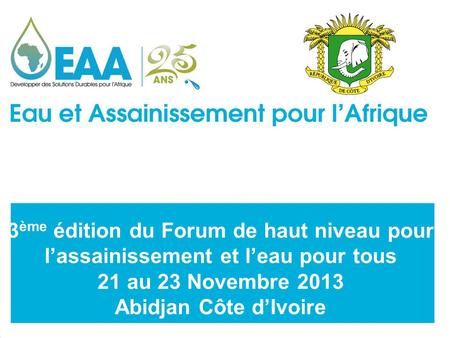 3 ème édition du Forum de haut niveau pour l’assainissement et l’eau pour tous 21 au 23 Novembre 2013 Abidjan Côte d’Ivoire.