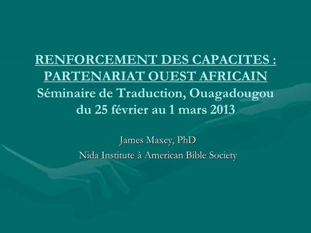 RENFORCEMENT DES CAPACITES : PARTENARIAT OUEST AFRICAIN Séminaire de Traduction, Ouagadougou du 25 février au 1 mars 2013 James Maxey, PhD Nida Institute.