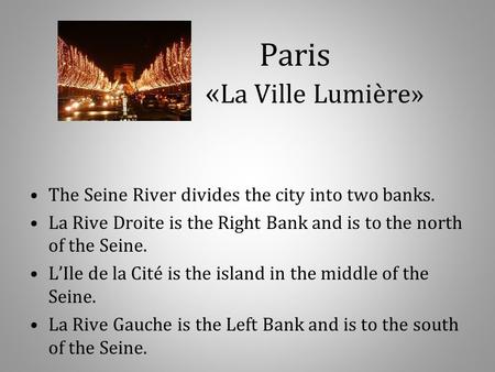 Paris « La Ville Lumière» The Seine River divides the city into two banks. La Rive Droite is the Right Bank and is to the north of the Seine. L’Ile de.