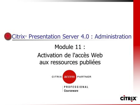 Citrix ® Presentation Server 4.0 : Administration Module 11 : Activation de l'accès Web aux ressources publiées.