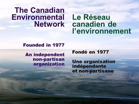 The Canadian Environmental Network Founded in 1977 An independent non-partisan organization Le Réseau canadien de l’environnement Fondé en 1977 Une organisation.