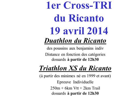 1er Cross-TRI du Ricanto 19 avril 2014 Duathlon du Ricanto des poussins aux benjamins indiv Distance en fonction des catégories dossards à partir de 12h30.
