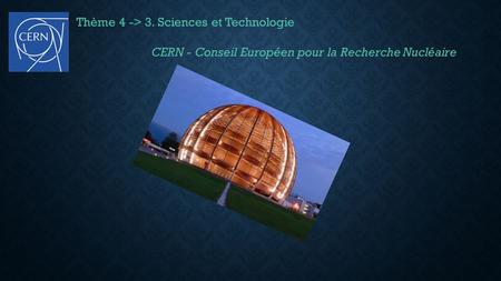 Thème 4 -> 3. Sciences et Technologie CERN - Conseil Européen pour la Recherche Nucléaire.