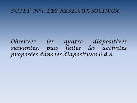 SUJET Nº1: LES RÉSEAUX SOCIAUX. Observez les quatre diapositives suivantes, puis faites les activités proposées dans les diapositives 6 à 8.