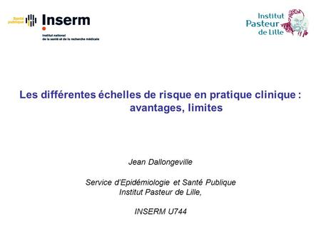 Les différentes échelles de risque en pratique clinique : avantages, limites Jean Dallongeville Service d’Epidémiologie et Santé Publique Institut Pasteur.
