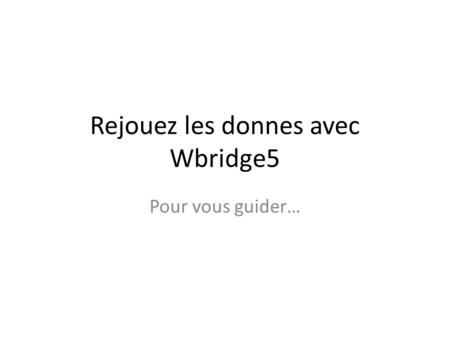 Rejouez les donnes avec Wbridge5 Pour vous guider…