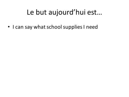 Le but aujourd’hui est… I can say what school supplies I need.