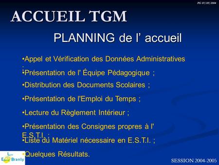 PG 01/09/2004 SESSION 2004-2005 ACCUEIL TGM PLANNING de l’ accueil Présentation de l' Équipe Pédagogique ; Distribution des Documents Scolaires ; Présentation.