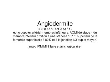 Angiodermite IPS 0,43 à D et 0,73 à G echo doppler artériel membres inférieurs: AOMI de stade 4 du membre inférieur droit du à une sténose du 1/3 supérieur.