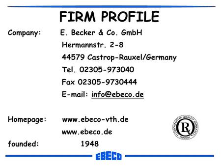 FIRM PROFILE Company: E. Becker & Co. GmbH Hermannstr. 2-8 44579 Castrop-Rauxel/Germany Tel. 02305-973040 Fax 02305-9730444   Homepage: