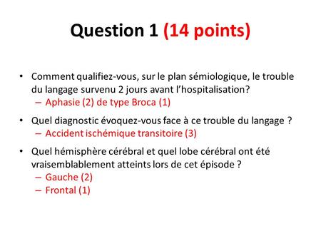 Question 1 (14 points) Comment qualifiez-vous, sur le plan sémiologique, le trouble du langage survenu 2 jours avant l’hospitalisation? Aphasie (2) de.