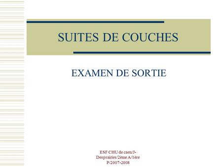 ESF CHU de caen/J- Desprairies/2ème A/1ère P/2007-2008 SUITES DE COUCHES EXAMEN DE SORTIE.