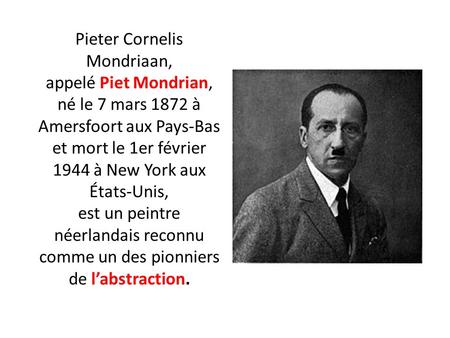 Pieter Cornelis Mondriaan, appelé Piet Mondrian, né le 7 mars 1872 à Amersfoort aux Pays-Bas et mort le 1er février 1944 à New York aux États-Unis,
